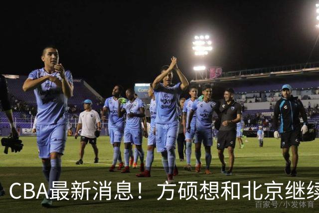CBA最新消息！方硕想和北京继续续约，新疆管理层变天，张镇麟无缘国家队原因曝光